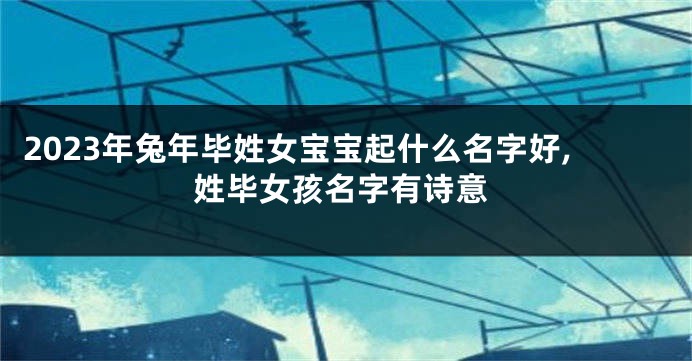 2023年兔年毕姓女宝宝起什么名字好,姓毕女孩名字有诗意