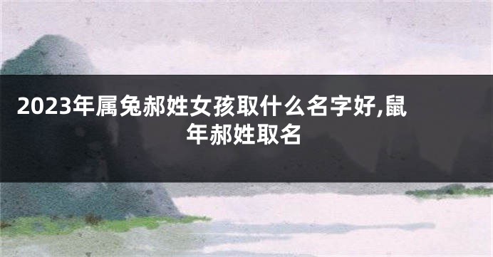 2023年属兔郝姓女孩取什么名字好,鼠年郝姓取名