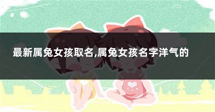 最新属兔女孩取名,属兔女孩名字洋气的