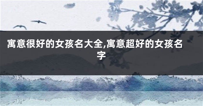 寓意很好的女孩名大全,寓意超好的女孩名字