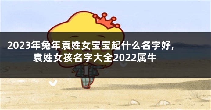 2023年兔年袁姓女宝宝起什么名字好,袁姓女孩名字大全2022属牛