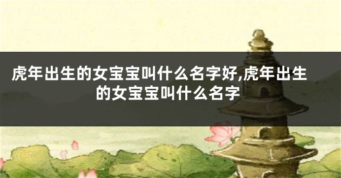 虎年出生的女宝宝叫什么名字好,虎年出生的女宝宝叫什么名字