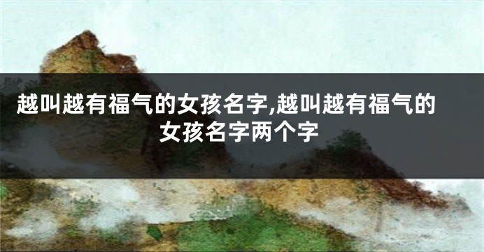 越叫越有福气的女孩名字,越叫越有福气的女孩名字两个字