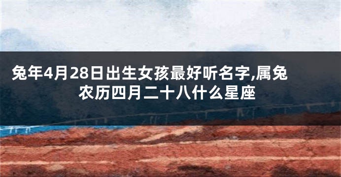 兔年4月28日出生女孩最好听名字,属兔农历四月二十八什么星座