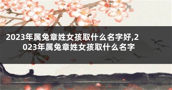 2023年属兔章姓女孩取什么名字好,2023年属兔章姓女孩取什么名字