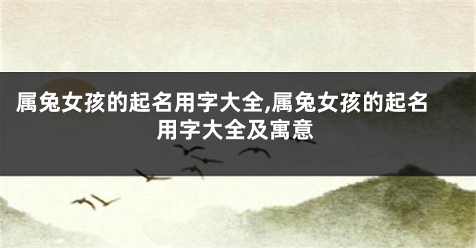 属兔女孩的起名用字大全,属兔女孩的起名用字大全及寓意