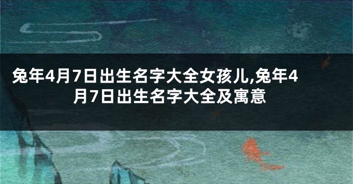 兔年4月7日出生名字大全女孩儿,兔年4月7日出生名字大全及寓意