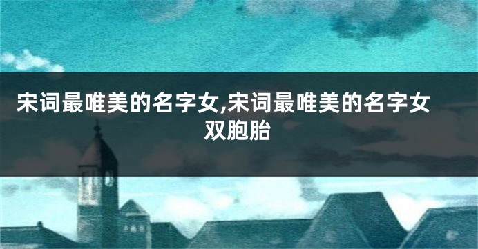 宋词最唯美的名字女,宋词最唯美的名字女双胞胎