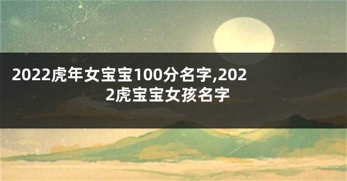 2022虎年女宝宝100分名字,2022虎宝宝女孩名字
