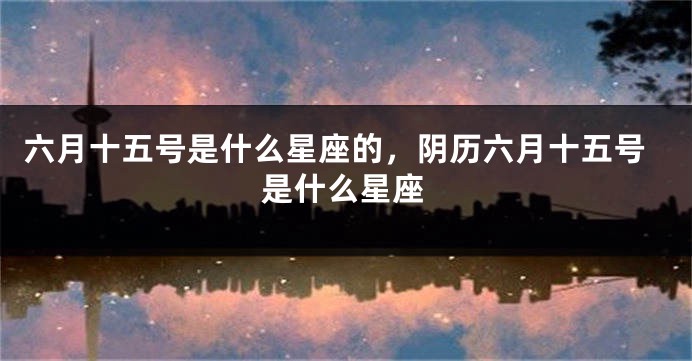六月十五号是什么星座的,阴历六月十五号是什么星座