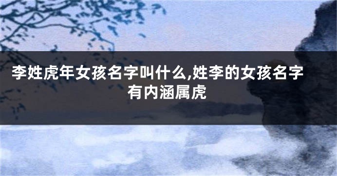 李姓虎年女孩名字叫什么,姓李的女孩名字有内涵属虎