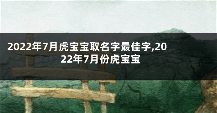 2022年7月虎宝宝取名字最佳字,2022年7月份虎宝宝