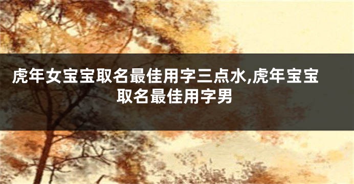 虎年女宝宝取名最佳用字三点水,虎年宝宝取名最佳用字男