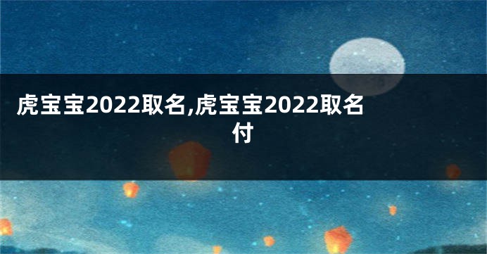 虎宝宝2022取名,虎宝宝2022取名付