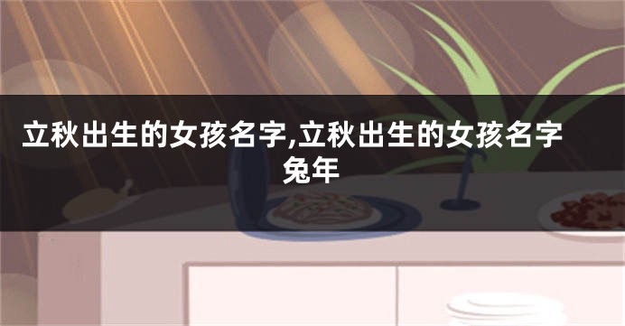 立秋出生的女孩名字,立秋出生的女孩名字兔年