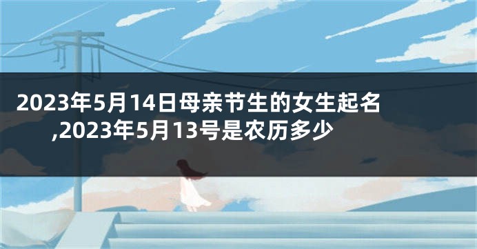 2023年5月14日母亲节生的女生起名,2023年5月13号是农历多少