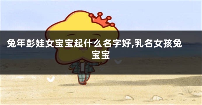 兔年彭娃女宝宝起什么名字好,乳名女孩兔宝宝
