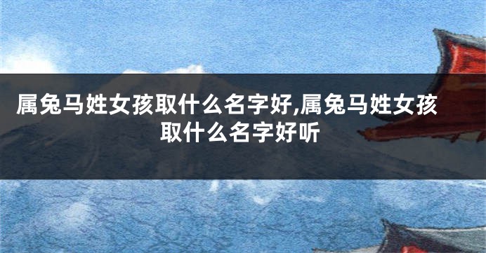 属兔马姓女孩取什么名字好,属兔马姓女孩取什么名字好听