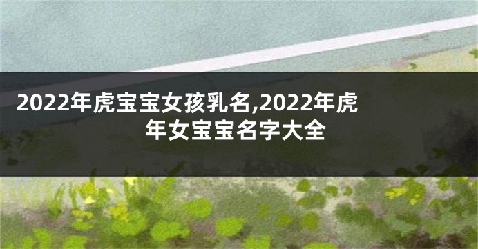 2022年虎宝宝女孩乳名,2022年虎年女宝宝名字大全