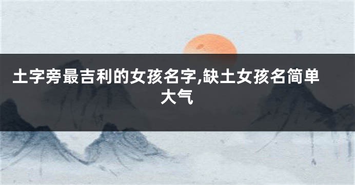 土字旁最吉利的女孩名字,缺土女孩名简单大气