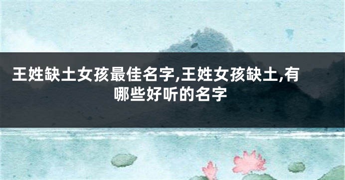 王姓缺土女孩最佳名字,王姓女孩缺土,有哪些好听的名字