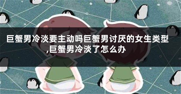 巨蟹男冷淡要主动吗巨蟹男讨厌的女生类型,巨蟹男冷淡了怎么办