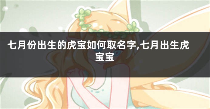 七月份出生的虎宝如何取名字,七月出生虎宝宝