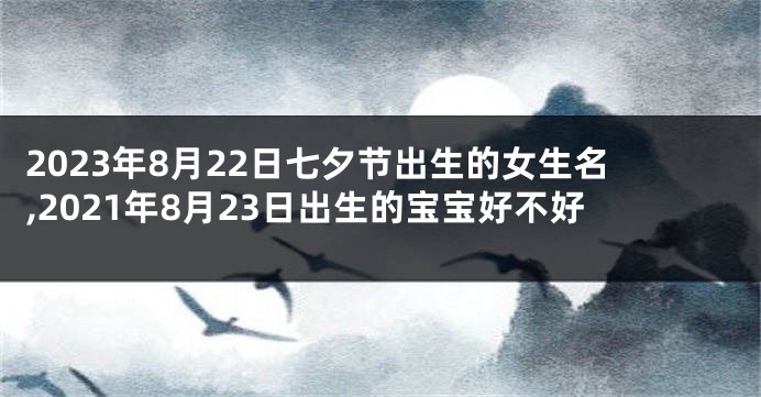 2023年8月22日七夕节出生的女生名,2021年8月23日出生的宝宝好不好
