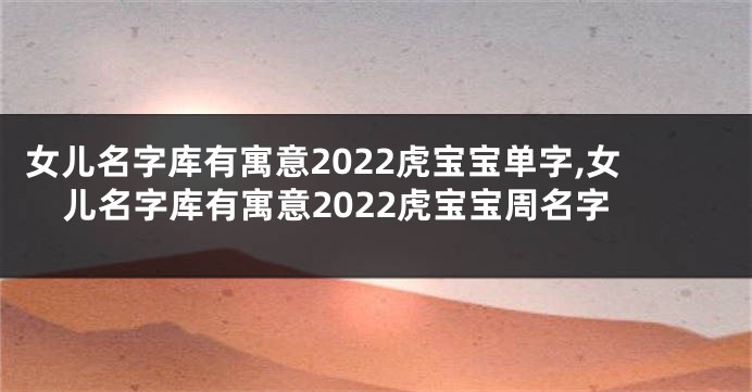 女儿名字库有寓意2022虎宝宝单字,女儿名字库有寓意2022虎宝宝周名字