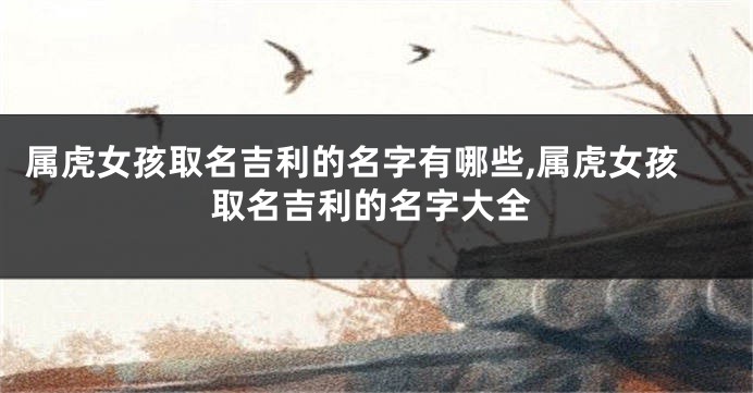 属虎女孩取名吉利的名字有哪些,属虎女孩取名吉利的名字大全