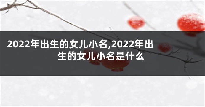 2022年出生的女儿小名,2022年出生的女儿小名是什么