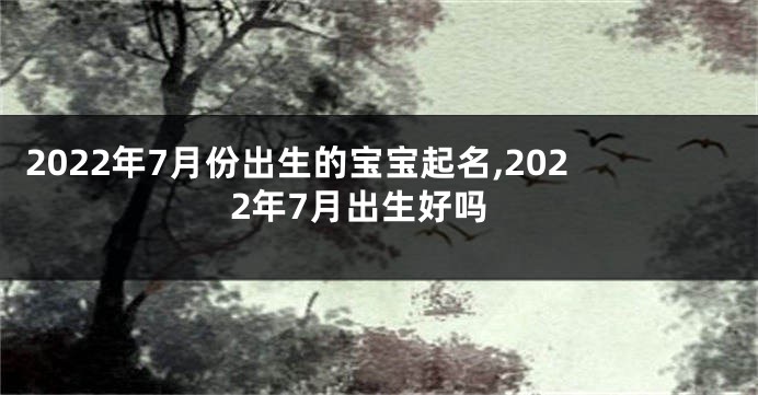 2022年7月份出生的宝宝起名,2022年7月出生好吗