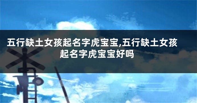 五行缺土女孩起名字虎宝宝,五行缺土女孩起名字虎宝宝好吗
