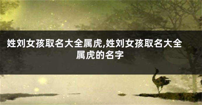姓刘女孩取名大全属虎,姓刘女孩取名大全属虎的名字
