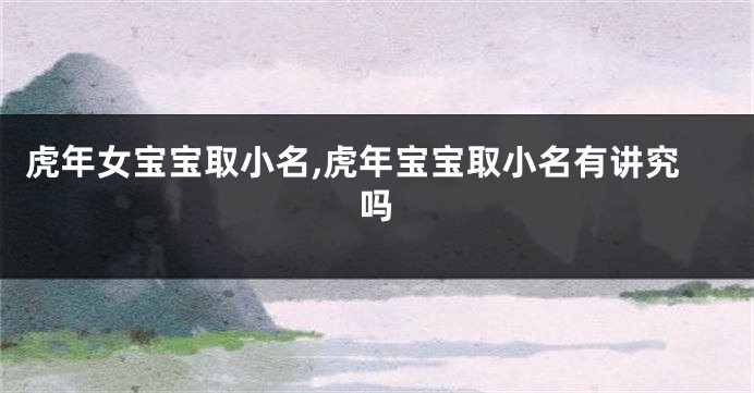 虎年女宝宝取小名,虎年宝宝取小名有讲究吗