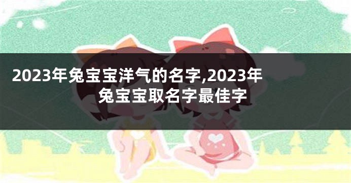 2023年兔宝宝洋气的名字,2023年兔宝宝取名字最佳字