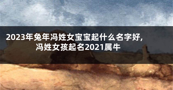 2023年兔年冯姓女宝宝起什么名字好,冯姓女孩起名2021属牛