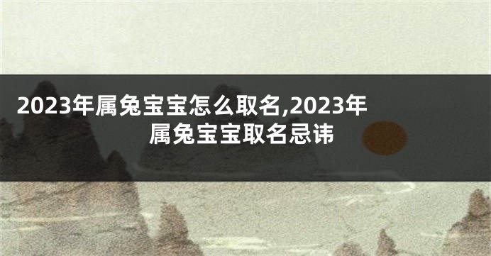 2023年属兔宝宝怎么取名,2023年属兔宝宝取名忌讳