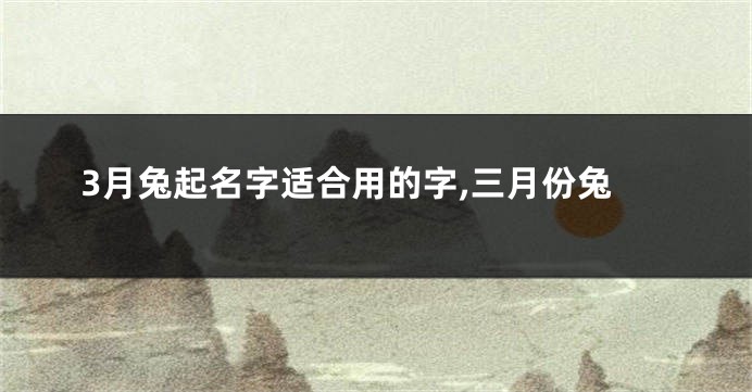 3月兔起名字适合用的字,三月份兔