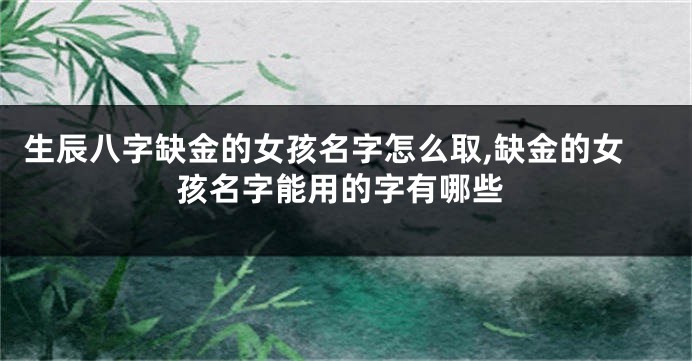 生辰八字缺金的女孩名字怎么取,缺金的女孩名字能用的字有哪些