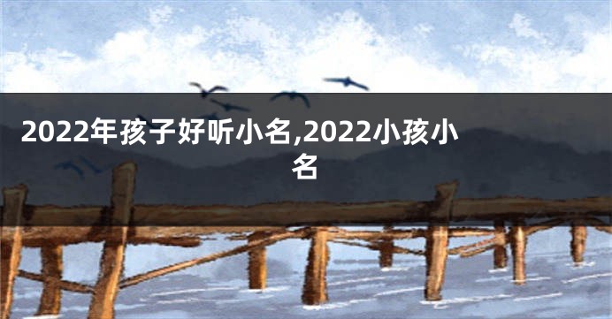2022年孩子好听小名,2022小孩小名