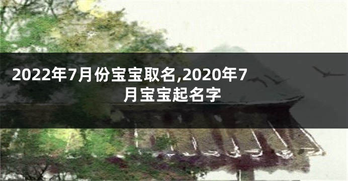2022年7月份宝宝取名,2020年7月宝宝起名字