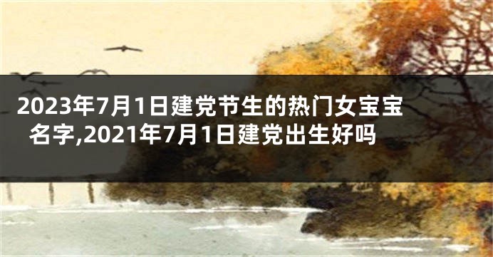 2023年7月1日建党节生的热门女宝宝名字,2021年7月1日建党出生好吗