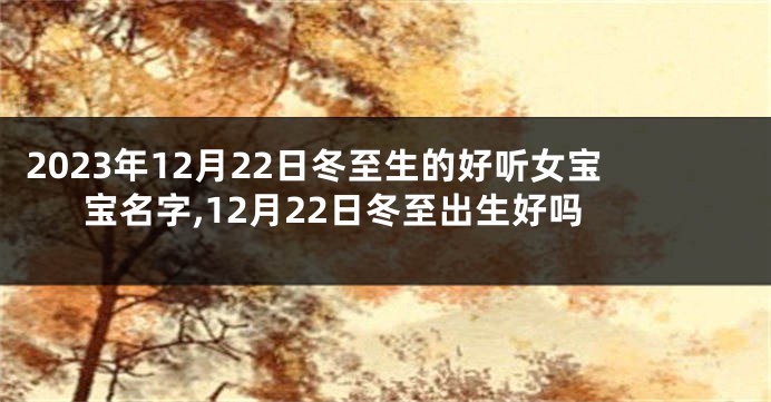 2023年12月22日冬至生的好听女宝宝名字,12月22日冬至出生好吗