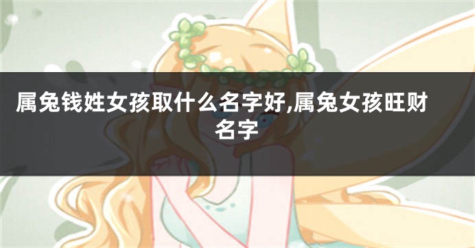 属兔钱姓女孩取什么名字好,属兔女孩旺财名字