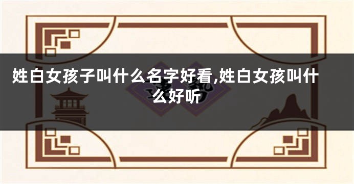 姓白女孩子叫什么名字好看,姓白女孩叫什么好听