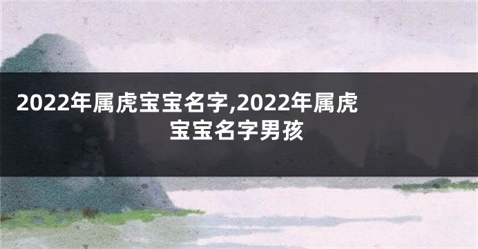 2022年属虎宝宝名字,2022年属虎宝宝名字男孩