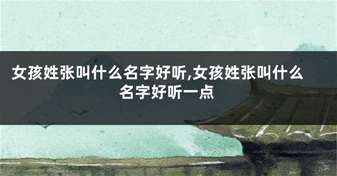 女孩姓张叫什么名字好听,女孩姓张叫什么名字好听一点