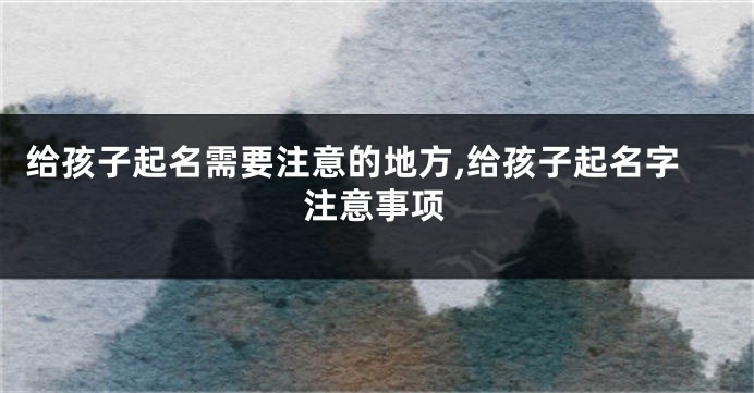 给孩子起名需要注意的地方,给孩子起名字注意事项