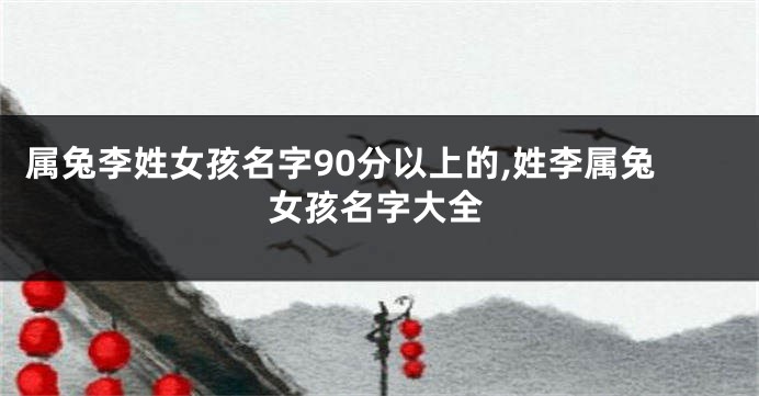 属兔李姓女孩名字90分以上的,姓李属兔女孩名字大全